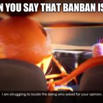 I am struggling to locate the being who asked for your opinion | WHEN YOU SAY THAT BANBAN IS MID | image tagged in i am struggling to locate the being who asked for your opinion | made w/ Imgflip meme maker