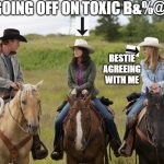 frustration at Heartland | ME GOING OFF ON TOXIC B&%@$#! BESTIE AGREEING WITH ME | image tagged in frustration at heartland | made w/ Imgflip meme maker