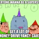 lario | EVERYONE WANNA BE A SUPERSTAR; GET A LOT OF MONEY DRIVE FANCY CARS | image tagged in lario | made w/ Imgflip meme maker