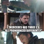 Think about it | “MERCEDES HAS THREE E’S ALL PRONOUNCED DIFFERENTLY” | image tagged in joel from the last of us has a panic attack | made w/ Imgflip meme maker