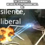 I'm a gamer | THE COMMUNITY: 
WE NEED TO STOP QUARANTINES.

ME: | image tagged in crab shooting lasers and saying silence liberal | made w/ Imgflip meme maker