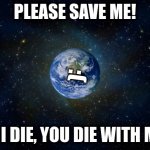 Help Save The Planet | PLEASE SAVE ME! :(; ):   IF I DIE, YOU DIE WITH ME   :( | image tagged in planet earth from space | made w/ Imgflip meme maker