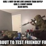 Friendly Fire | GIRL 1: WHY DO WE LIVE LONGER THAN BOYS?
GIRL 2: I DONT KNOW
ALSO BOYS:; ABOUT TO TEST FRIENDLY FIRE | image tagged in friendly fire | made w/ Imgflip meme maker