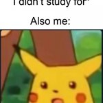 Surprised Pikachu | Me: *Fails test I didn’t study for*; Also me: | image tagged in surprised pikachu,memes,funny,so true memes | made w/ Imgflip meme maker
