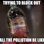 Bottle head | TRYING TO BLOCK OUT; ALL THE POLLUTION BE LIKE | image tagged in bottle head | made w/ Imgflip meme maker