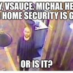 Vsauce music starts | HEY, VSAUCE. MICHAL HERE. YOUR HOME SECURITY IS GREAT. OR IS IT? | image tagged in vsauce looking at camera | made w/ Imgflip meme maker