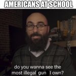 No not really... | AMERICANS AT SCHOOL; gun | image tagged in vsauce illegal thing | made w/ Imgflip meme maker