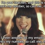 Call Me Maybe | Hey,  I'm your teacher, and this is crazy
But here's my number, so call me, maybe; I even answer all my emails
So here's my number, so call me, maybe | image tagged in call me maybe | made w/ Imgflip meme maker