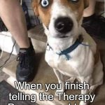 I have issues | When you finish telling the Therapy Dog your problems | image tagged in shock surprise dog therapy | made w/ Imgflip meme maker