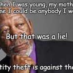 Identity Theft | When I was young, my mother told me I could be anybody I wanted; But that was a lie! Identity theft is against the law. | image tagged in deep thoughts by morgan freeman,identity,theft,identity theft | made w/ Imgflip meme maker