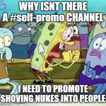 WHY ISNT THERE A #self-promo CHANNEL?!!! | WHY ISNT THERE A #self-promo CHANNEL; I NEED TO PROMOTE SHOVING NUKES INTO PEOPLE | image tagged in sponge bob screaming | made w/ Imgflip meme maker