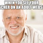 Awkward smiling old man | WHEN YOU SEE YOUR TEACHER ON AN ADULT WEBSITE | image tagged in awkward smiling old man | made w/ Imgflip meme maker