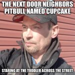 True tho | THE NEXT DOOR NEIGHBORS PITBULL NAMED CUPCAKE; STARING AT THE TODDLER ACROSS THE STREET | image tagged in i'm ready for anything | made w/ Imgflip meme maker