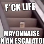 Mayonnaise On An Escalator | F*CK LIFE; MAYONNAISE ON AN ESCALATOR | image tagged in mayonnaise on an escalator | made w/ Imgflip meme maker