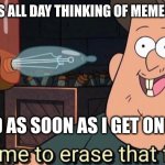 Well, time to erase that forever | ME: *SPENDS ALL DAY THINKING OF MEMES I'LL MAKE*; MY MIND AS SOON AS I GET ON IMGFLIP: | image tagged in well time to erase that forever | made w/ Imgflip meme maker