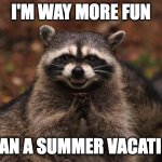 Evil Raccoon | I'M WAY MORE FUN; THAN A SUMMER VACATION | image tagged in evil genius racoon | made w/ Imgflip meme maker