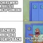 Hey, sorry that I haven't been posting a lot. | TEACHERS WHEN A BULLY IS BEATING UP SOMEONE; TEACHERS WHEN THE KID FIGHTS BACK | image tagged in you better watch your mouth 2-panel,sorry not sorry | made w/ Imgflip meme maker