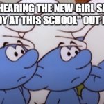 Confused Smurfs | THEM ALL HEARING THE NEW GIRL SAY "I DON'T LIKE ANY BODY AT THIS SCHOOL" OUT LOUD BE LIKE: | image tagged in confused smurfs | made w/ Imgflip meme maker