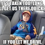 Backseat Kid | IT'S TAKEN TOO! LONG, I'LL GET US THERE QUICKER; IF YOU LET ME DRIVE. | image tagged in backseat kid,memes | made w/ Imgflip meme maker