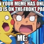 Logic doesn't work anymore | WHEN YOUR MEME HAS ONLY ONE VIEW AND IS ON THE FRONT PAGE IN HOT; ME: | image tagged in suprised ash and pikachu,wof | made w/ Imgflip meme maker