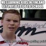 You guys are getting payed? | ME LEARNING KIDS IN FINLAND GET PAYED TO GO TO SCHOOL | image tagged in you guys are getting payed | made w/ Imgflip meme maker