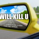 Objects in mirror closer than they appear | I WILL KILL U | image tagged in objects in mirror closer than they appear | made w/ Imgflip meme maker