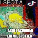 Tik tok needs to be stopped !!!! | TARGET ACQUIRED; ENEMIE SPOTTED | image tagged in i spot a tik tok watermark,anti tiktok union | made w/ Imgflip meme maker