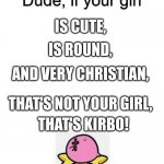 Dude if your girl | IS ROUND, IS CUTE, AND VERY CHRISTIAN, THAT'S NOT YOUR GIRL, THAT'S KIRBO! | image tagged in dude if your girl | made w/ Imgflip meme maker