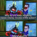 Walt Disney is rolling in his grave | Why do you keep remaking classic Disney movies in live action? Money! | image tagged in mr krabs money,disney,disney plus,remake,movies | made w/ Imgflip meme maker