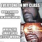 then the class goes crazy | EVERYONE IN MY CLASS:; WHEN A RANDOM KID GETS THE WRONG ANSWER; WHEN THE SMART KID GETS IT WRONG | image tagged in real shit | made w/ Imgflip meme maker