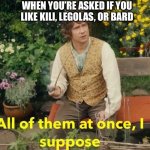 All of them at once I suppose | WHEN YOU’RE ASKED IF YOU LIKE KILI, LEGOLAS, OR BARD | image tagged in all of them at once i suppose | made w/ Imgflip meme maker