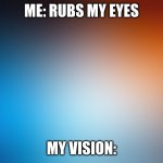 blurry colors | ME: RUBS MY EYES; MY VISION: | image tagged in blurry colors | made w/ Imgflip meme maker