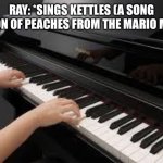 Kettles | RAY: *SINGS KETTLES (A SONG VERSION OF PEACHES FROM THE MARIO MOVIE)* | image tagged in piano | made w/ Imgflip meme maker