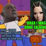 Drax after throwing Mantis over the fence without thinking when she wasn't finished talking really do b like | DRAX I WASN'T DONE TALKING YET; WHAT - THROW YOU OVER? DON'T THROW YOU OVER THE FENCE? MAKE UP YOUR MIND. | image tagged in make up your mind,memes,guardians of the galaxy vol 3,guardians of the galaxy,crossover memes,the simpsons | made w/ Imgflip meme maker