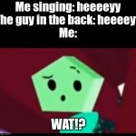 What!? | Me singing: heeeeyy
The guy in the back: heeeeyy
Me:; WAT!? | image tagged in me when,memes,hey,what,jsab | made w/ Imgflip meme maker