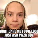 Bruh, dont! She got game. | DONT DARE ME YOULL LOSE
JUST ASK PIZZA BOY | image tagged in greta thunberg,funny memes,humor,satire,climate change,activists | made w/ Imgflip meme maker