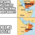 yemen oman | THE SAME PEOPLE ARE AT THE TOP (NOTHING TO WORRY ABOUT); CHEEMS IS 5TH | image tagged in yemen oman | made w/ Imgflip meme maker