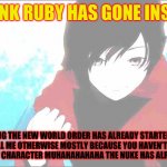 Ruby and the new world order | I THINK RUBY HAS GONE INSANE; SEE YANG THE NEW WORLD ORDER HAS ALREADY STARTED YOU CAN’T TELL ME OTHERWISE MOSTLY BECAUSE YOU HAVEN’T REALLY BEEN A RELEVANT CHARACTER MUHAHAHAHAHA THE NUKE HAS ALREADY DROPPED | image tagged in rwby ruby | made w/ Imgflip meme maker