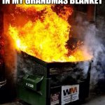 HOW DO PEOPLE SAY THIS AINT RELATABLE? | ME WHEN I SLEEP IN MY GRANDMAS BLANKET | image tagged in dumpster fire | made w/ Imgflip meme maker