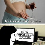 Me irl Waaaaaaa | MY MOM SMOKING BEFORE I BE BORN; HOW TO DATE A FICTIONAL FNF TROLLGE; ME | image tagged in no it doesn't affect my baby,me irl,fnf,in real life,lol,why are you reading the tags | made w/ Imgflip meme maker