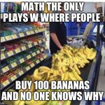 Lol | MATH THE ONLY PLAYS W WHERE PEOPLE; BUY 100 BANANAS AND NO ONE KNOWS WHY | image tagged in lol | made w/ Imgflip meme maker