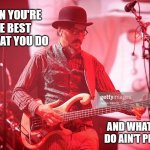 les claypool | WHEN YOU'RE THE BEST AT WHAT YOU DO; AND WHAT YOU DO AIN'T PRETTY | image tagged in les claypool | made w/ Imgflip meme maker