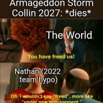 so eventually hypothetical hurricane seasons exists with even stronger stuff | Armageddon Storm Collin 2027: *dies*; The World; Nathan (2022
 team hypo) | image tagged in i wouldnit say freed,what | made w/ Imgflip meme maker