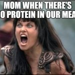 who relates? | MOM WHEN THERE'S NO PROTEIN IN OUR MEAL | image tagged in angry xena | made w/ Imgflip meme maker