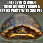 introverts | INTROVERTS WHEN THEIR FRIENDS THROW A SURPRISE PARTY WITH 300 PEOPLE | image tagged in introverts | made w/ Imgflip meme maker