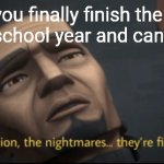 Only exams left | When you finally finish the school part of the school year and can finally relax | image tagged in the mission the nightmares they re finally over,memes,school,summer vacation,almost there,tired | made w/ Imgflip meme maker