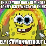 Guess the song | THIS IS YOUR DAILY REMINDER THAT LONELY ISN’T WHAT YOU THINK IT IS; LONELY IS A MAN WITHOUT LOVE | image tagged in memes,imagination spongebob | made w/ Imgflip meme maker