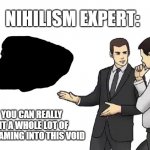 Car Salesman Slaps Hood Meme | NIHILISM EXPERT:; YOU CAN REALLY FIT A WHOLE LOT OF SCREAMING INTO THIS VOID | image tagged in memes,car salesman slaps hood,void,nilhilism,screaming | made w/ Imgflip meme maker