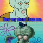 Squidward | How my mom sees me; How girls my age see me | image tagged in memes,squidward | made w/ Imgflip meme maker