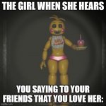 toy chica meme | THE GIRL WHEN SHE HEARS; YOU SAYING TO YOUR FRIENDS THAT YOU LOVE HER: | image tagged in toy chica | made w/ Imgflip meme maker